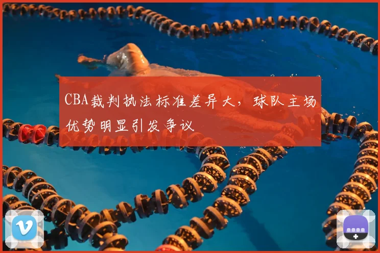 CBA裁判执法标准差异大，球队主场优势明显引发争议