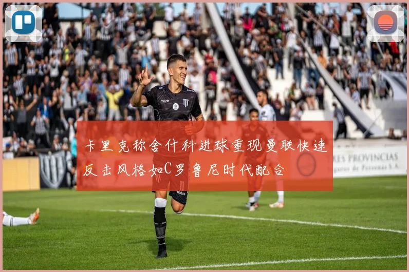 卡里克称舍什科进球重现曼联快速反击风格如C罗鲁尼时代配合