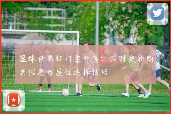 篮球世界杯门票开售：实时更新购票信息与座位选择技巧