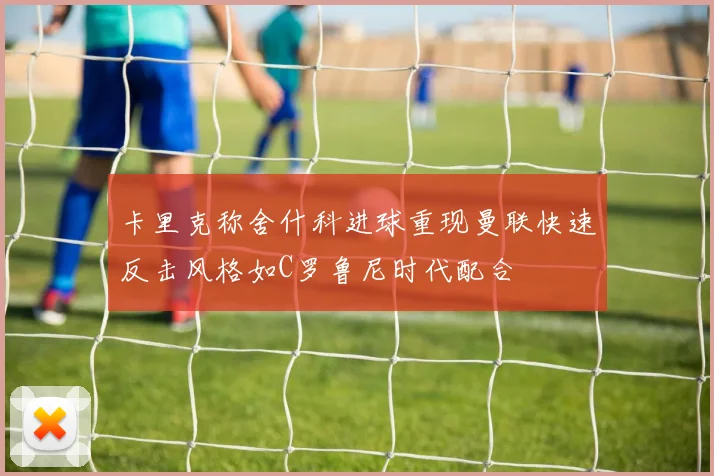 卡里克称舍什科进球重现曼联快速反击风格如C罗鲁尼时代配合