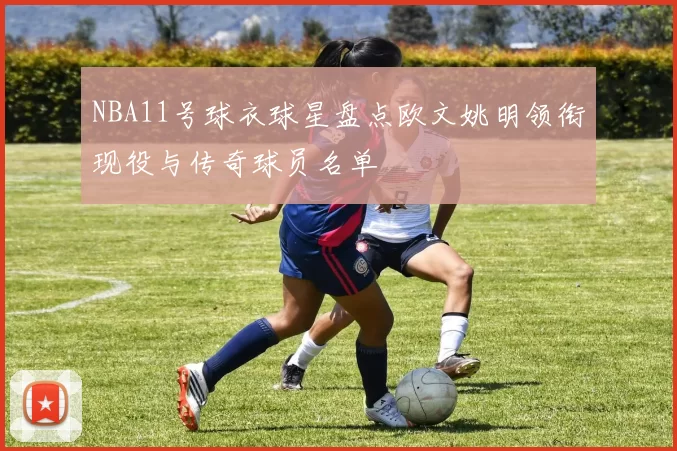 NBA11号球衣球星盘点欧文姚明领衔现役与传奇球员名单