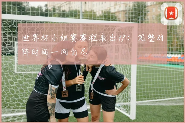 世界杯小组赛赛程表出炉:完整对阵时间一网打尽