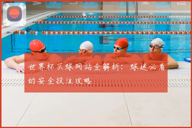 世界杯买球网站全解析：球迷必看的安全投注攻略