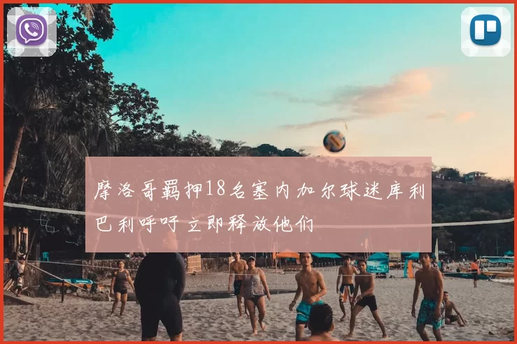 摩洛哥羁押18名塞内加尔球迷库利巴利呼吁立即释放他们