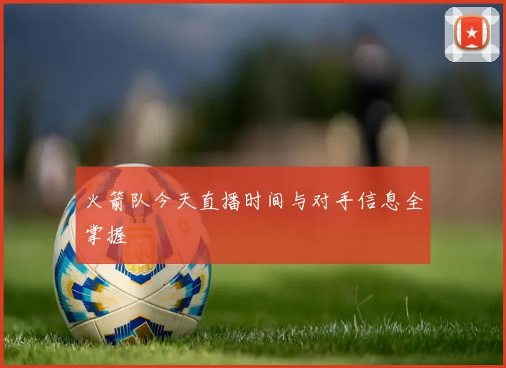 火箭队今天直播时间与对手信息全掌握