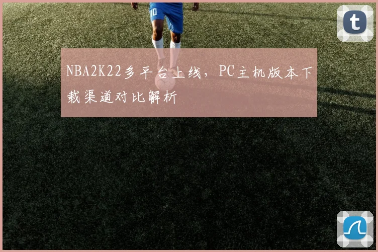 NBA2K22多平台上线，PC主机版本下载渠道对比解析