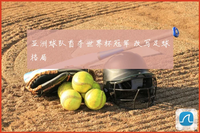 亚洲球队首夺世界杯冠军 改写足球格局