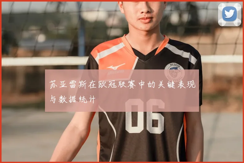 苏亚雷斯在欧冠联赛中的关键表现与数据统计