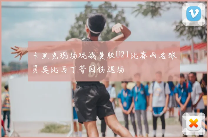 卡里克现场观战曼联U21比赛两名球员奥比马丁等因伤退场