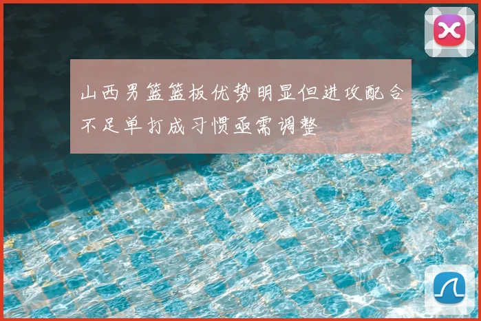 山西男篮篮板优势明显但进攻配合不足单打成习惯亟需调整