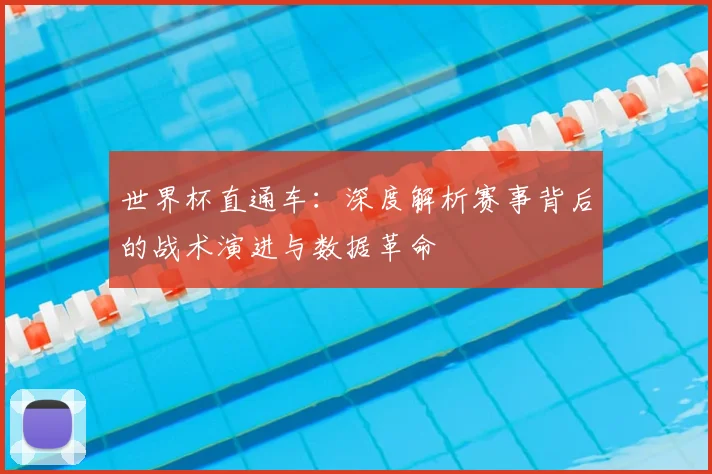 世界杯直通车：深度解析赛事背后的战术演进与数据革命