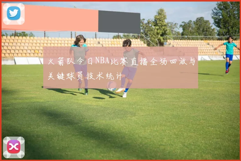 火箭队今日NBA比赛直播全场回放与关键球员技术统计