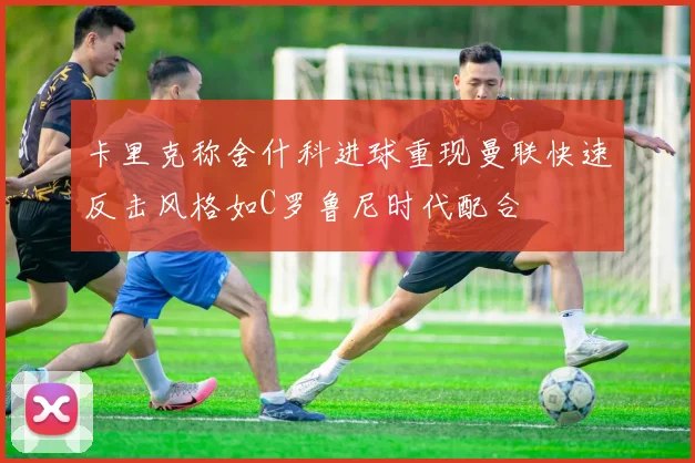卡里克称舍什科进球重现曼联快速反击风格如C罗鲁尼时代配合