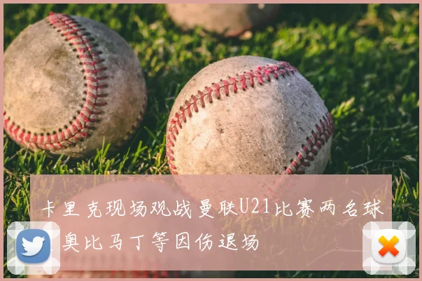 卡里克现场观战曼联U21比赛两名球员奥比马丁等因伤退场