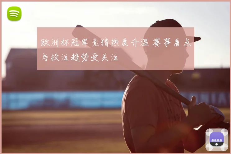 欧洲杯冠军竞猜热度升温 赛事看点与投注趋势受关注