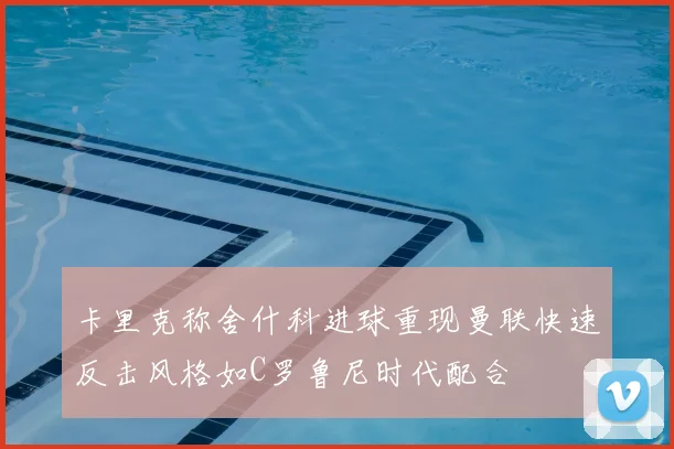 卡里克称舍什科进球重现曼联快速反击风格如C罗鲁尼时代配合