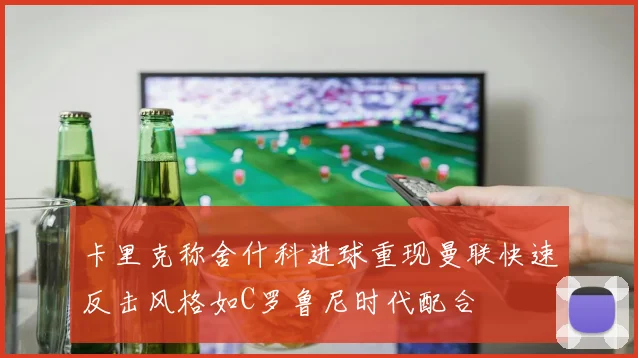 卡里克称舍什科进球重现曼联快速反击风格如C罗鲁尼时代配合