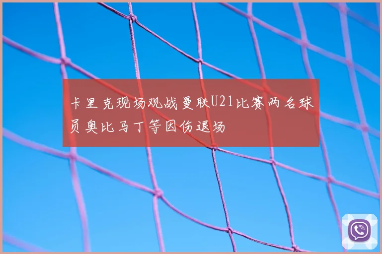 卡里克现场观战曼联U21比赛两名球员奥比马丁等因伤退场