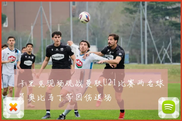 卡里克现场观战曼联U21比赛两名球员奥比马丁等因伤退场
