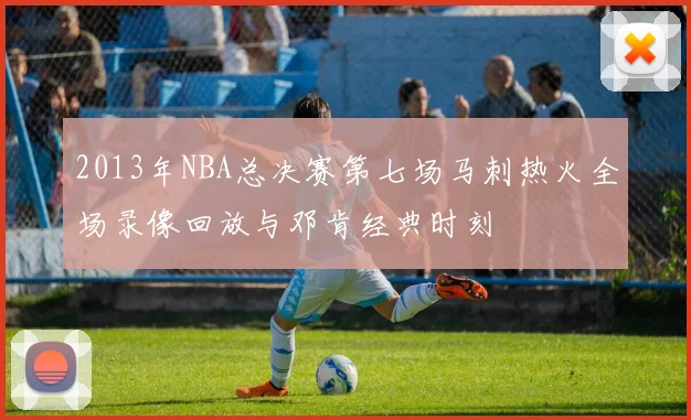 2013年NBA总决赛第七场马刺热火全场录像回放与邓肯经典时刻