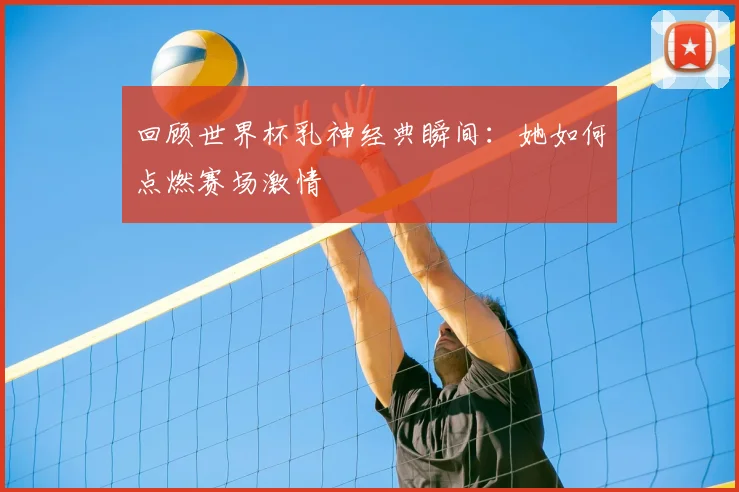回顾世界杯乳神经典瞬间：她如何点燃赛场激情