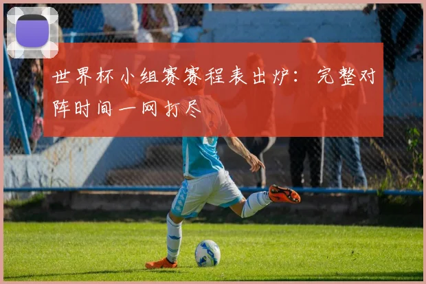 世界杯小组赛赛程表出炉：完整对阵时间一网打尽