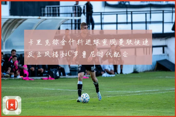 卡里克称舍什科进球重现曼联快速反击风格如C罗鲁尼时代配合