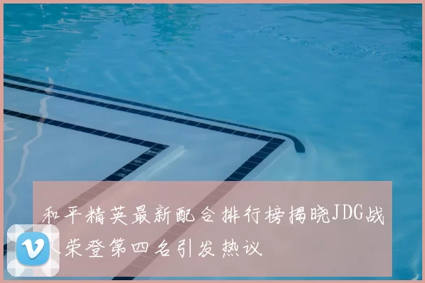 和平精英最新配合排行榜揭晓JDG战队荣登第四名引发热议