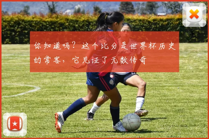 你知道吗？这个比分是世界杯历史的常客，它见证了无数传奇