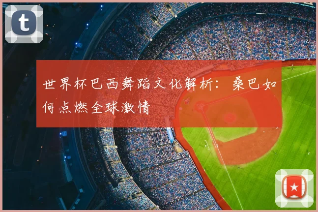 世界杯巴西舞蹈文化解析：桑巴如何点燃全球激情