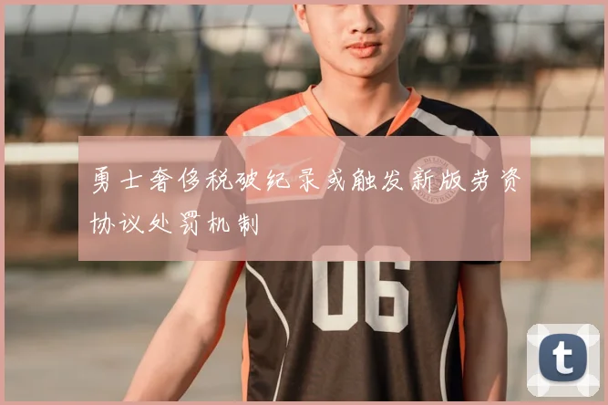 勇士奢侈税破纪录或触发新版劳资协议处罚机制