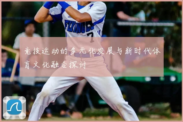 竞技运动的多元化发展与新时代体育文化融合探讨