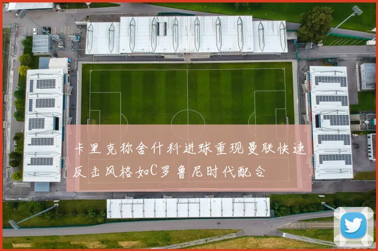 卡里克称舍什科进球重现曼联快速反击风格如C罗鲁尼时代配合