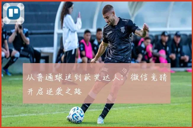 从普通球迷到获奖达人：微信竞猜开启逆袭之路