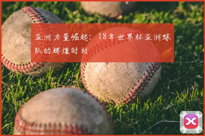 亚洲力量崛起:18年世界杯亚洲球队的辉煌时刻