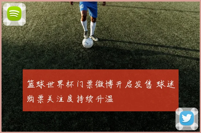 篮球世界杯门票微博开启发售 球迷购票关注度持续升温