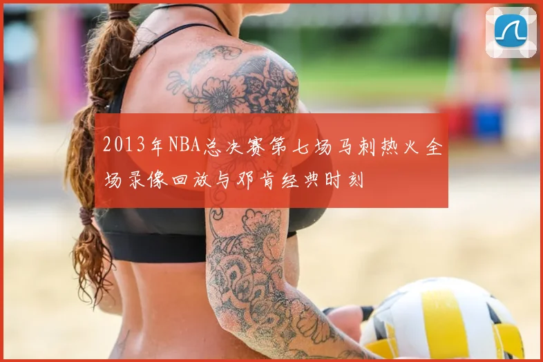 2013年NBA总决赛第七场马刺热火全场录像回放与邓肯经典时刻