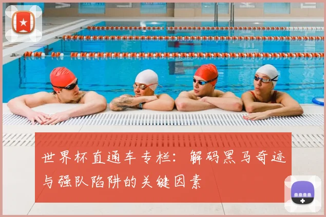 世界杯直通车专栏：解码黑马奇迹与强队陷阱的关键因素