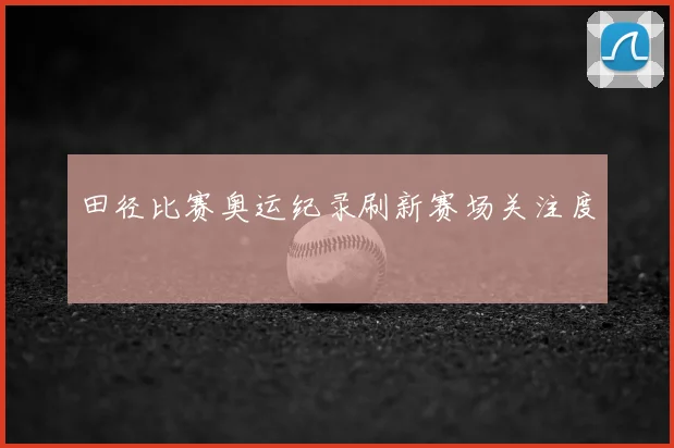 田径比赛奥运纪录刷新赛场关注度