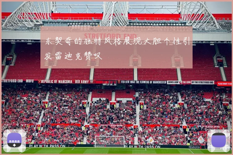 东契奇的独特风格展现大胆个性引发雷迪克赞叹