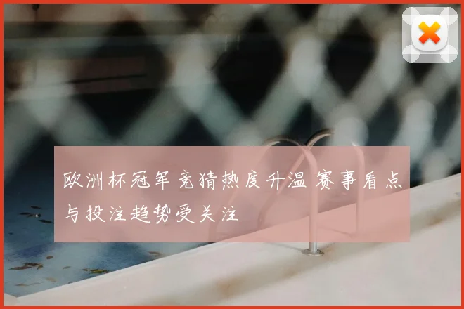 欧洲杯冠军竞猜热度升温 赛事看点与投注趋势受关注