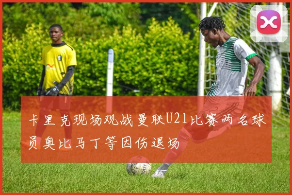 卡里克现场观战曼联U21比赛两名球员奥比马丁等因伤退场