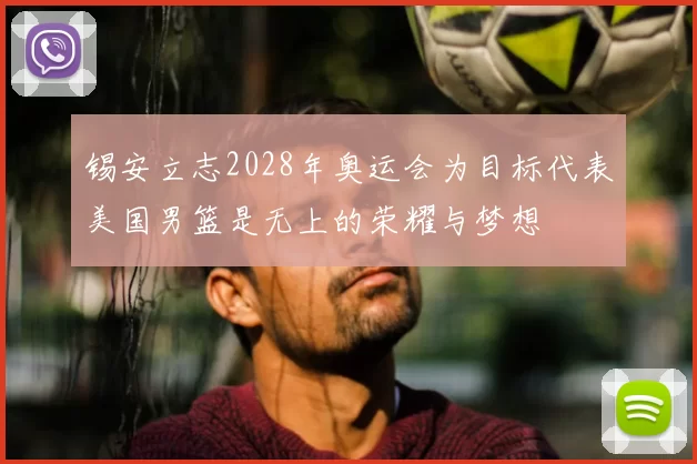 锡安立志2028年奥运会为目标代表美国男篮是无上的荣耀与梦想