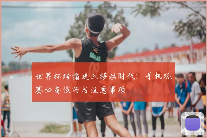 世界杯转播进入移动时代：手机观赛必备技巧与注意事项