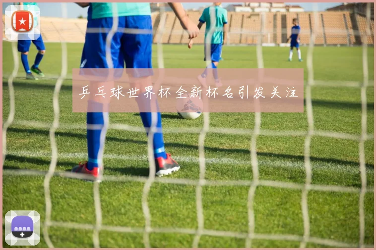 乒乓球世界杯全新杯名引发关注