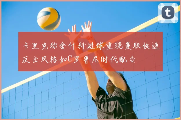 卡里克称舍什科进球重现曼联快速反击风格如C罗鲁尼时代配合