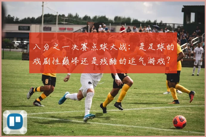 八分之一决赛点球大战：是足球的戏剧性巅峰还是残酷的运气游戏？