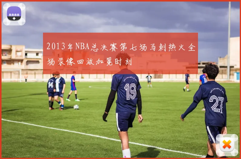 2013年NBA总决赛第七场马刺热火全场录像回放加冕时刻