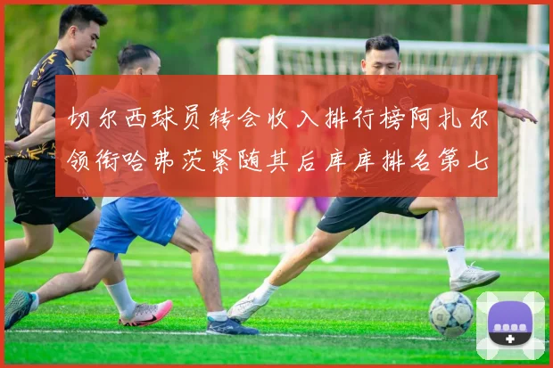 切尔西球员转会收入排行榜阿扎尔领衔哈弗茨紧随其后库库排名第七