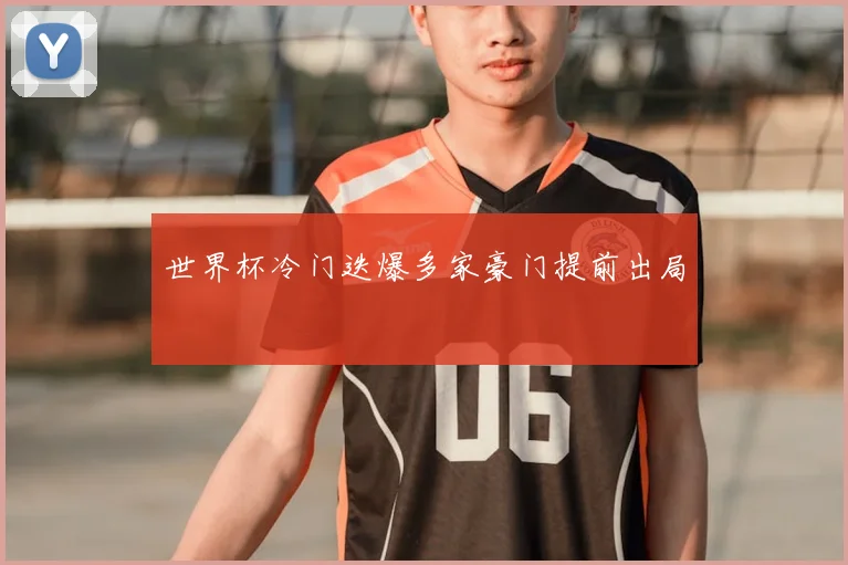世界杯冷门迭爆多家豪门提前出局